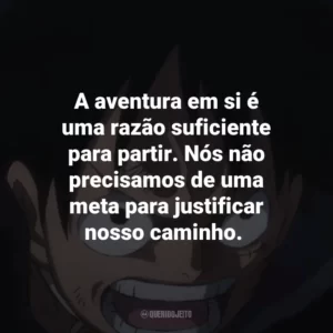 A aventura em si é uma razão suficiente para partir. Nós não precisamos de uma meta para justificar nosso caminho. One Piece (Anime)