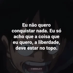 Eu não quero conquistar nada. Eu só acho que a coisa que eu quero, a liberdade, deve estar no topo. One Piece (Anime)