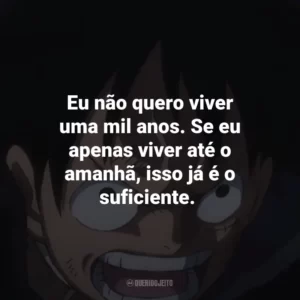 Eu não quero viver uma mil anos. Se eu apenas viver até o amanhã, isso já é o suficiente. One Piece (Anime)