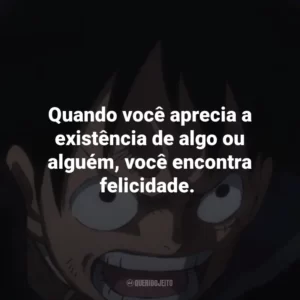 Quando você aprecia a existência de algo ou alguém, você encontra felicidade. One Piece (Anime)