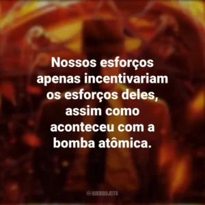 Nossos esforços apenas incentivariam os esforços deles, assim como aconteceu com a bomba atômica. Oppenheimer (Filme)