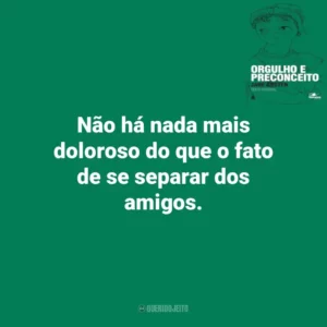 Não há nada mais doloroso do que o fato de se separar dos amigos. Orgulho e Preconceito (Livro)
