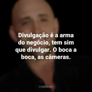 Divulgação é a arma do negócio, tem sim que divulgar. O boca a boca, as câmeras. Paulo Gustavo