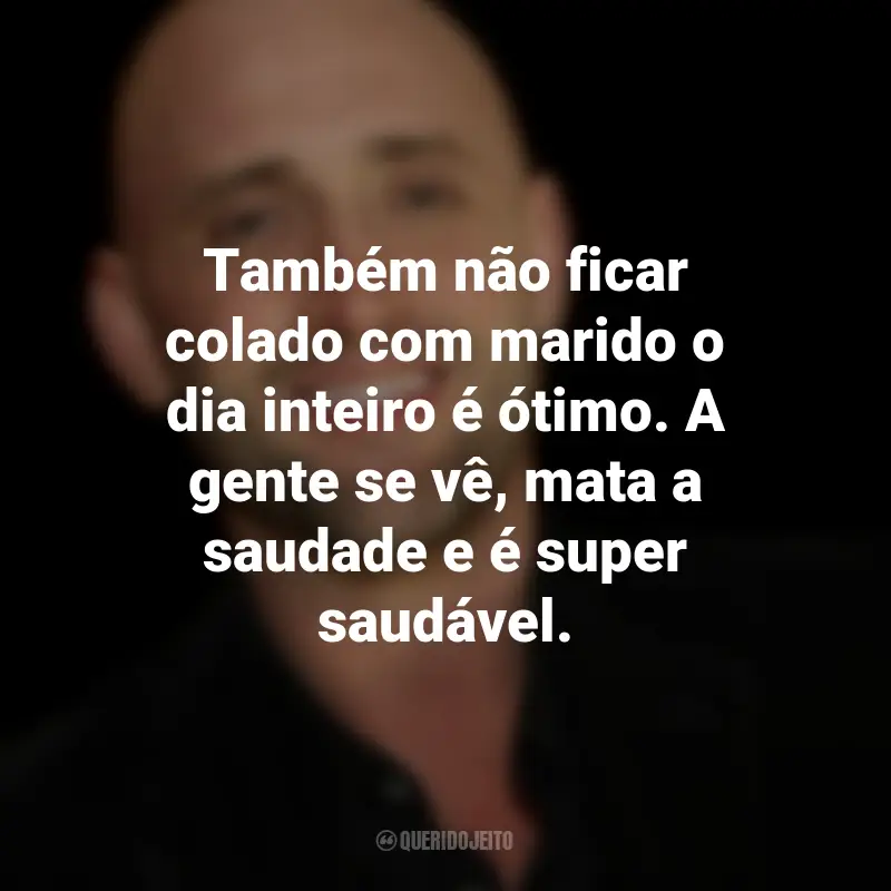 Frases de Paulo Gustavo: Também não ficar colado com marido o dia inteiro é ótimo. A gente se vê, mata a saudade e é super saudável.