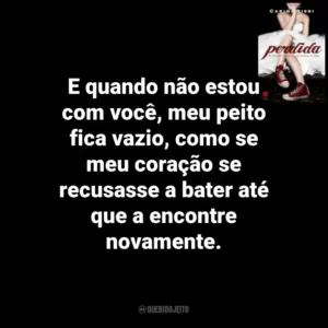 E quando não estou com você, meu peito fica vazio, como se meu coração se recusasse a bater até que a encontre novamente. Perdida (Livro)