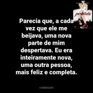 Parecia que, a cada vez que ele me beijava, uma nova parte de mim despertava. Eu era inteiramente nova, uma outra pessoa, mais feliz e completa. Perdida (Livro)