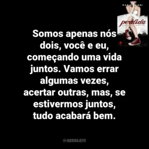 Somos apenas nós dois, você e eu, começando uma vida juntos. Vamos errar algumas vezes, acertar outras, mas, se estivermos juntos, tudo acabará bem. Perdida (Livro)