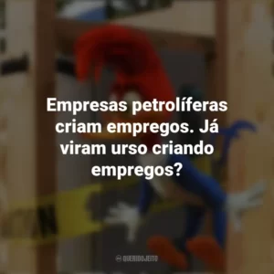 Empresas petrolíferas criam empregos. Já viram urso criando empregos? Pica-Pau: O Filme