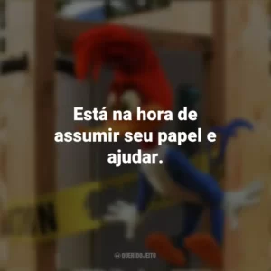 Está na hora de assumir seu papel e ajudar. Pica-Pau: O Filme