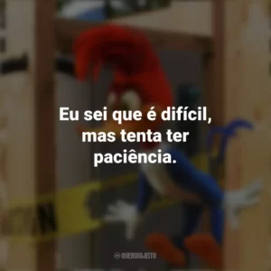 Eu sei que é difícil, mas tenta ter paciência. Pica-Pau: O Filme