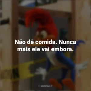 Não dê comida. Nunca mais ele vai embora. Pica-Pau: O Filme