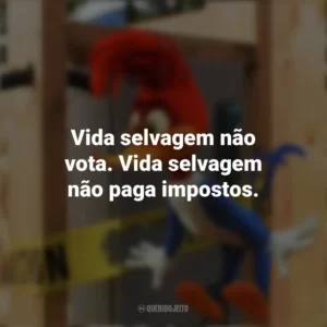 Vida selvagem não vota. Vida selvagem não paga impostos. Pica-Pau: O Filme