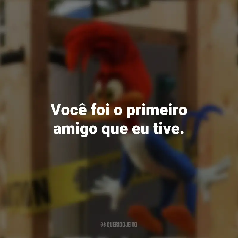 Frases do Pica-Pau: Você foi o primeiro amigo que eu tive.