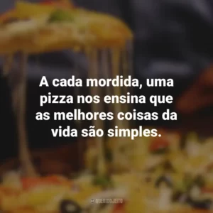 A cada mordida, uma pizza nos ensina que as melhores coisas da vida são simples.