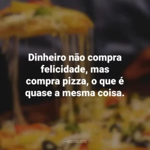 Dinheiro não compra felicidade, mas compra pizza, o que é quase a mesma coisa.