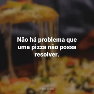 Não há problema que uma pizza não possa resolver.