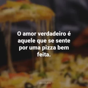 O amor verdadeiro é aquele que se sente por uma pizza bem feita.