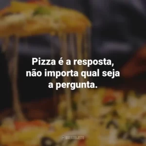 Pizza é a resposta, não importa qual seja a pergunta.