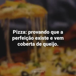 Pizza: provando que a perfeição existe e vem coberta de queijo.
