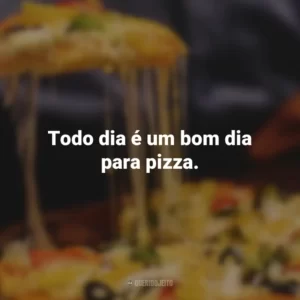 Todo dia é um bom dia para pizza.