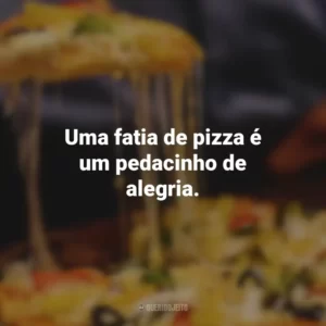Uma fatia de pizza é um pedacinho de alegria.