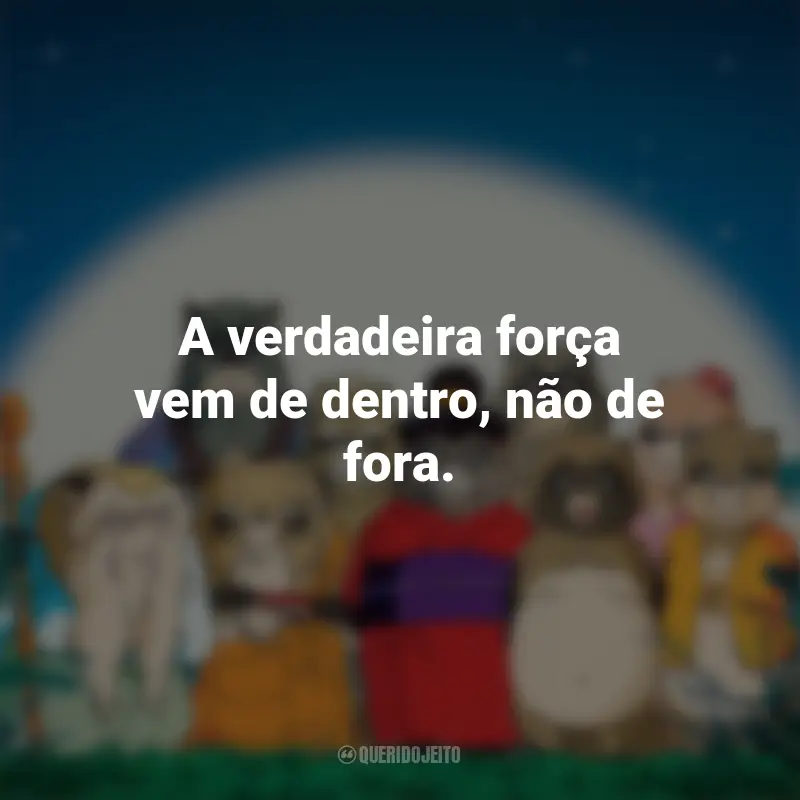 Frases do Filme PomPoko: A Grande Batalha dos Guaxinins: A verdadeira força vem de dentro, não de fora.