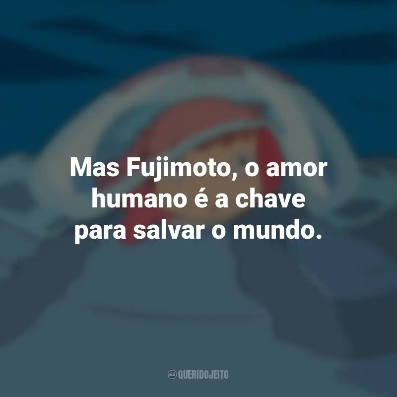 Frases do Filme Ponyo: Uma Amizade que Veio do Mar: Mas Fujimoto, o amor humano é a chave para salvar o mundo.