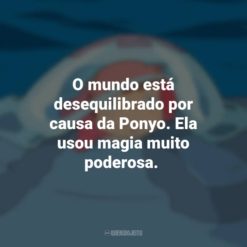 Frases do Filme Ponyo: Uma Amizade que Veio do Mar: O mundo está desequilibrado por causa da Ponyo. Ela usou magia muito poderosa.