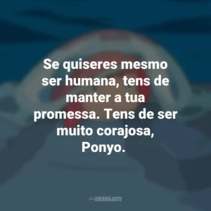 Se quiseres mesmo ser humana, tens de manter a tua promessa. Tens de ser muito corajosa, Ponyo. Ponyo: Uma Amizade que Veio do Mar (Filme)