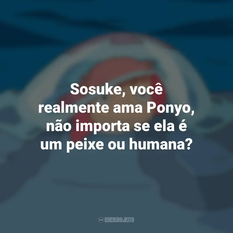 Frases do Filme Ponyo: Uma Amizade que Veio do Mar: Sosuke, você realmente ama Ponyo, não importa se ela é um peixe ou humana?