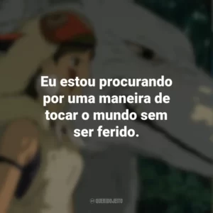 Eu estou procurando por uma maneira de tocar o mundo sem ser ferido. Princesa Mononoke (Filme)