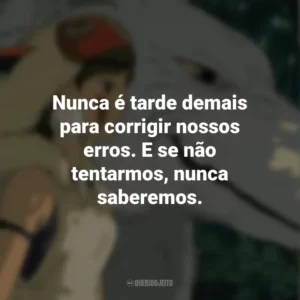 Nunca é tarde demais para corrigir nossos erros. E se não tentarmos, nunca saberemos. Princesa Mononoke (Filme)