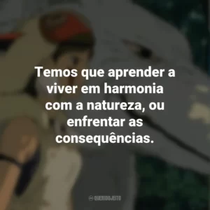 Temos que aprender a viver em harmonia com a natureza, ou enfrentar as consequências. Princesa Mononoke (Filme)