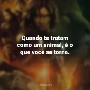 Quando te tratam como um animal, é o que você se torna. As Crônicas de Nárnia: Príncipe Caspian (Filme)
