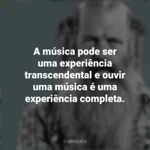 A música pode ser uma experiência transcendental e ouvir uma música é uma experiência completa. Rick Rubin
