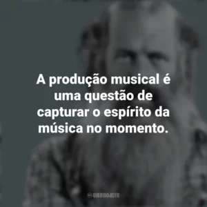 A produção musical é uma questão de capturar o espírito da música no momento. Rick Rubin