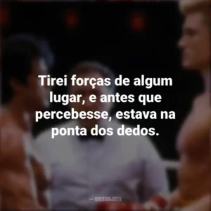 Tirei forças de algum lugar, e antes que percebesse, estava na ponta dos dedos. Rocky IV (Filme)