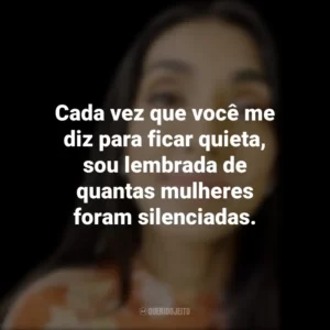 Cada vez que você me diz para ficar quieta, sou lembrada de quantas mulheres foram silenciadas. Rupi Kaur