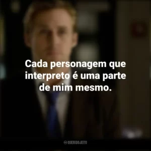 Cada personagem que interpreto é uma parte de mim mesmo. Ryan Gosling