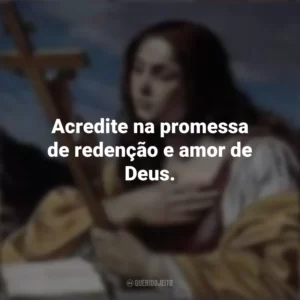 Acredite na promessa de redenção e amor de Deus. Santa Maria Madalena