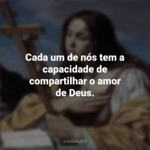 Cada um de nós tem a capacidade de compartilhar o amor de Deus. Santa Maria Madalena