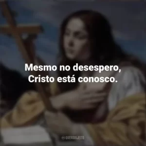 Mesmo no desespero, Cristo está conosco. Santa Maria Madalena
