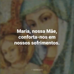 Maria, nossa Mãe, conforta-nos em nossos sofrimentos. Santa Maria