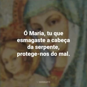 Ó Maria, tu que esmagaste a cabeça da serpente, protege-nos do mal. Santa Maria