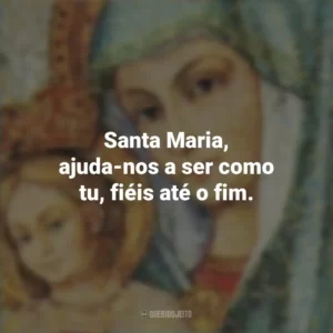 Santa Maria, ajuda-nos a ser como tu, fiéis até o fim. Santa Maria