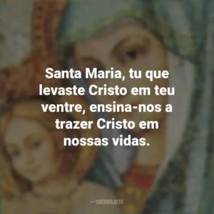 Santa Maria, tu que levaste Cristo em teu ventre, ensina-nos a trazer Cristo em nossas vidas. Santa Maria