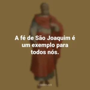A fé de São Joaquim é um exemplo para todos nós. São Joaquim