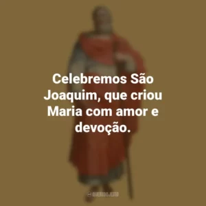 Celebremos São Joaquim, que criou Maria com amor e devoção. São Joaquim