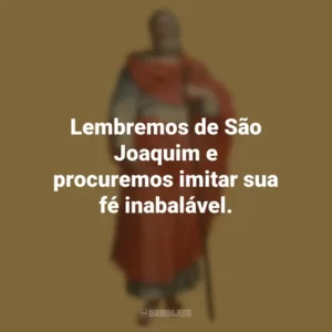 Lembremos de São Joaquim e procuremos imitar sua fé inabalável. São Joaquim