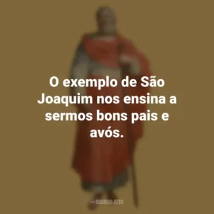O exemplo de São Joaquim nos ensina a sermos bons pais e avós. São Joaquim